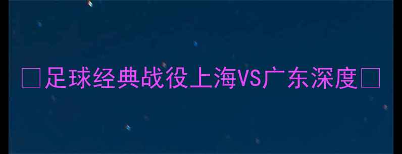 图片 🔥足球经典战役上海VS广东深度🔥