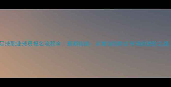图片 🔥足球职业球员报名流程全｜最新指南：从青训到转会市场的进阶之路💥1