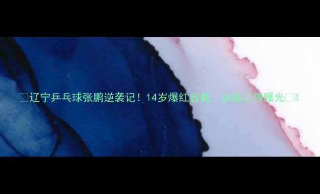 图片 🔥辽宁乒乓球张鹏逆袭记！14岁爆红省赛，训练心得曝光🔥1