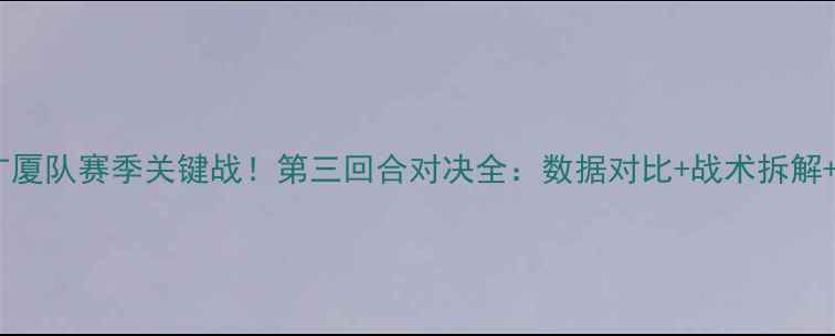 图片 🔥辽宁男篮vs广厦队赛季关键战！第三回合对决全：数据对比+战术拆解+胜负手预测🔥1