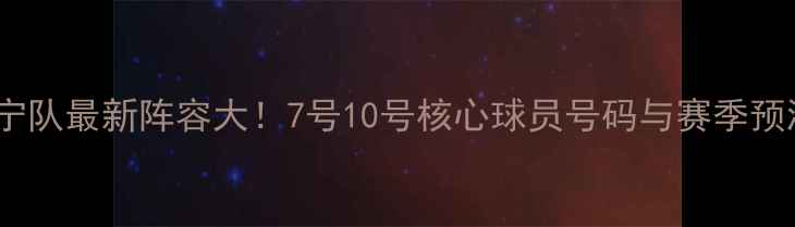 图片 🔥辽宁队最新阵容大！7号10号核心球员号码与赛季预测🔥2