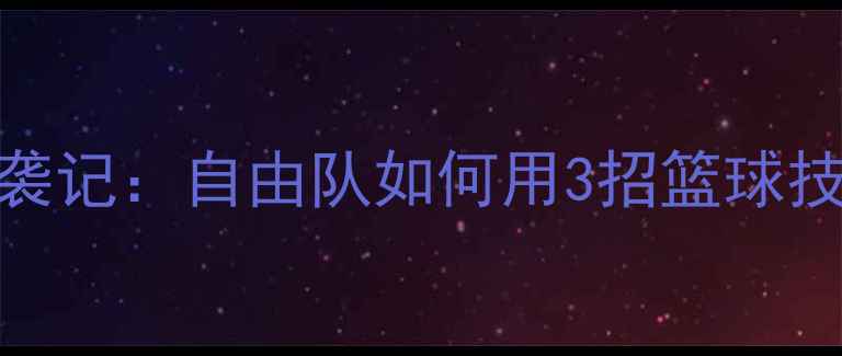 图片 🔥运动男孩逆袭记：自由队如何用3招篮球技巧逆袭校队！