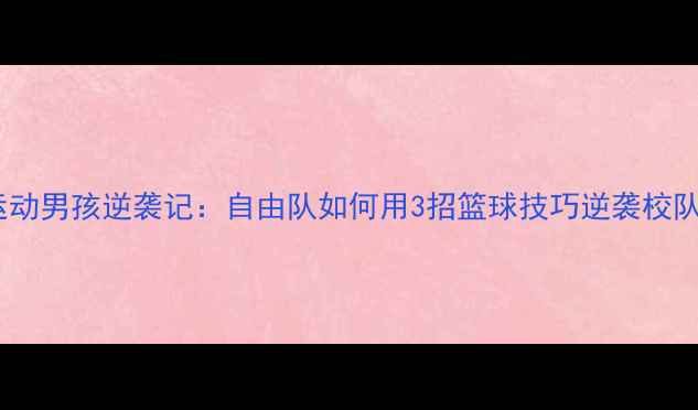 图片 🔥运动男孩逆袭记：自由队如何用3招篮球技巧逆袭校队！2