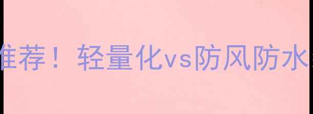 图片 🔥运动装备天空vs风暴推荐！轻量化vs防风防水装备选购指南+避坑攻略