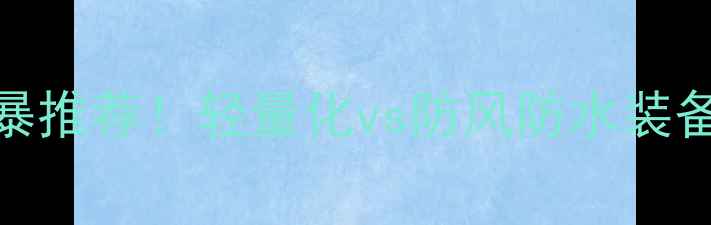 图片 🔥运动装备天空vs风暴推荐！轻量化vs防风防水装备选购指南+避坑攻略1