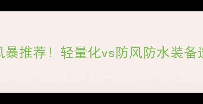图片 🔥运动装备天空vs风暴推荐！轻量化vs防风防水装备选购指南+避坑攻略2