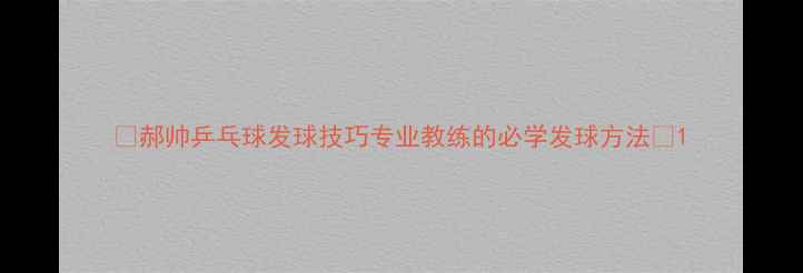 图片 🔥郝帅乒乓球发球技巧专业教练的必学发球方法🔥1