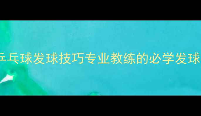 图片 🔥郝帅乒乓球发球技巧专业教练的必学发球方法🔥2