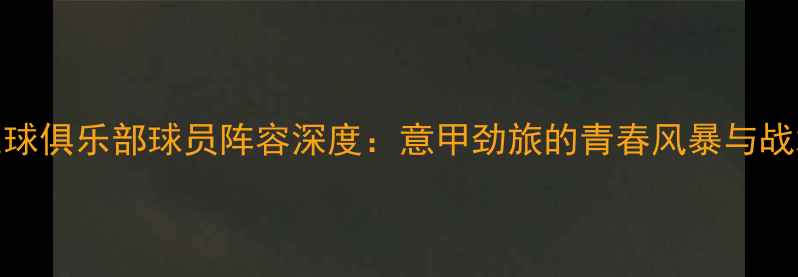 图片 🔥都灵足球俱乐部球员阵容深度：意甲劲旅的青春风暴与战术革新🔥