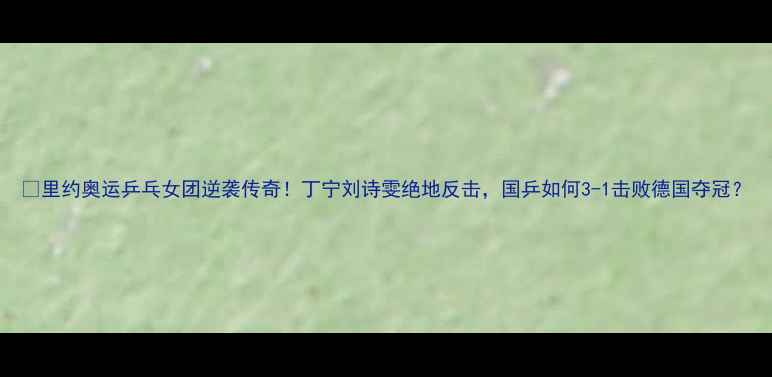 图片 🔥里约奥运乒乓女团逆袭传奇！丁宁刘诗雯绝地反击，国乒如何3-1击败德国夺冠？