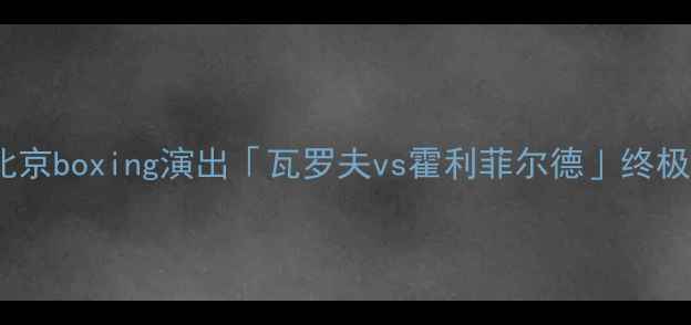 图片 🔥重磅！北京boxing演出「瓦罗夫vs霍利菲尔德」终极对决！🔥1