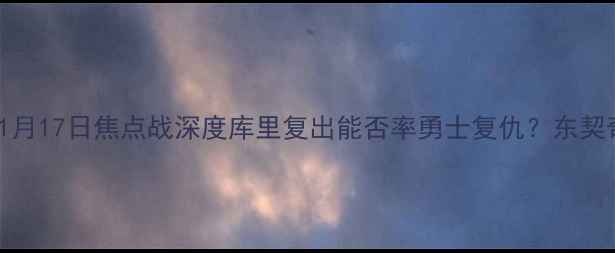 图片 🔥金州VS多伦多！11月17日焦点战深度库里复出能否率勇士复仇？东契奇伤退影响几何？💥