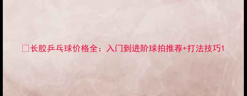 图片 🔥长胶乒乓球价格全：入门到进阶球拍推荐+打法技巧1