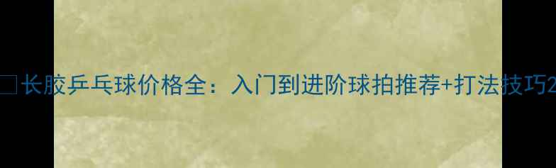图片 🔥长胶乒乓球价格全：入门到进阶球拍推荐+打法技巧2