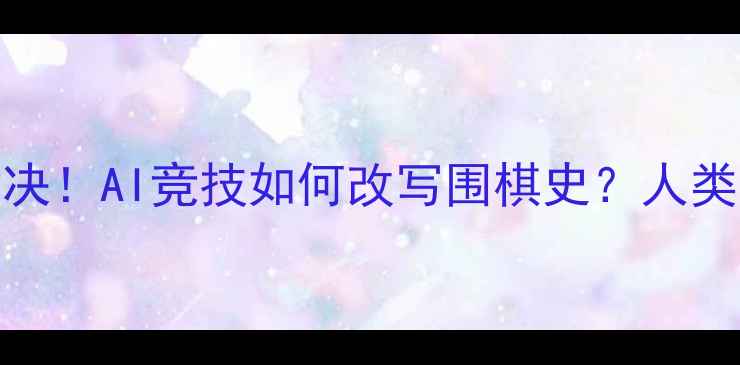 图片 🔥阿尔法狗终极对决！AI竞技如何改写围棋史？人类团队如何逆袭？🔥