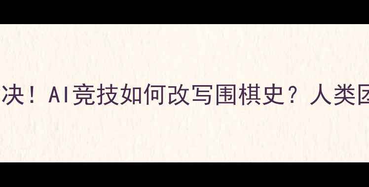 图片 🔥阿尔法狗终极对决！AI竞技如何改写围棋史？人类团队如何逆袭？🔥1