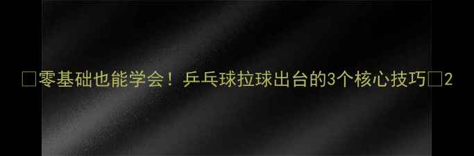 图片 🔥零基础也能学会！乒乓球拉球出台的3个核心技巧🔥2