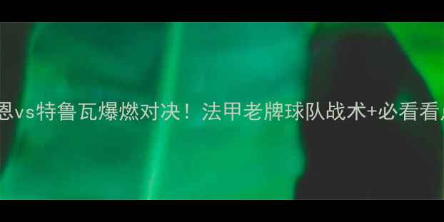 图片 🔥雷恩vs特鲁瓦爆燃对决！法甲老牌球队战术+必看看点！1