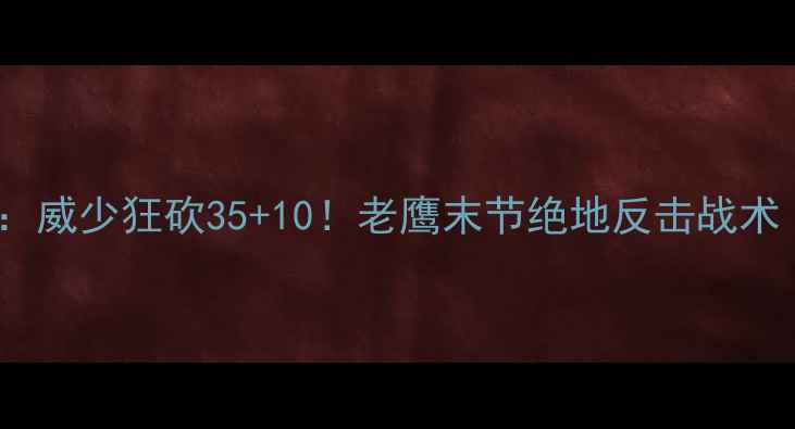 图片 🔥雷霆vs老鹰比赛回放：威少狂砍35+10！老鹰末节绝地反击战术（附高清录像链接）🔥2