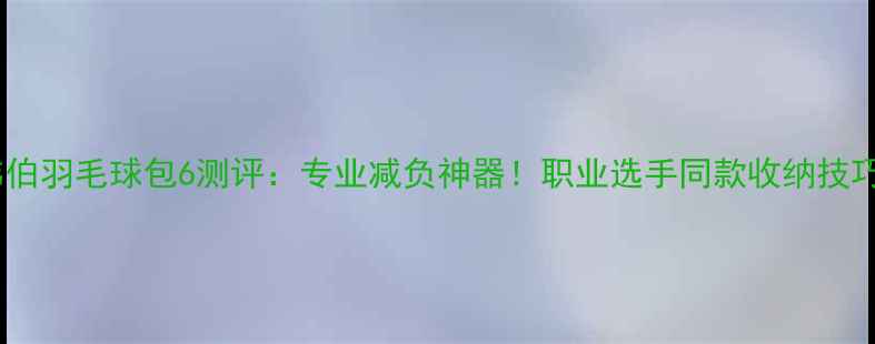 图片 🔥韦伯羽毛球包6测评：专业减负神器！职业选手同款收纳技巧✨1