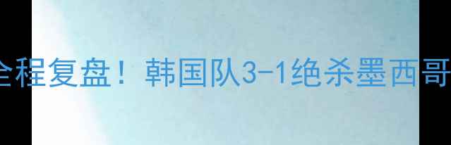 图片 🔥韩国vs墨西哥世界杯大战全程复盘！韩国队3-1绝杀墨西哥，这些细节让你秒懂比赛！1