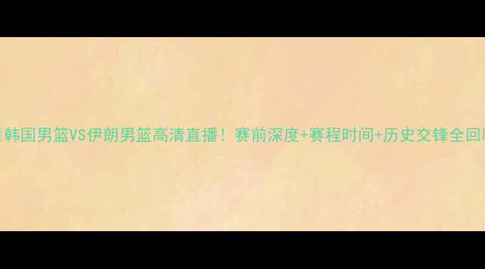 图片 🔥韩国男篮VS伊朗男篮高清直播！赛前深度+赛程时间+历史交锋全回顾