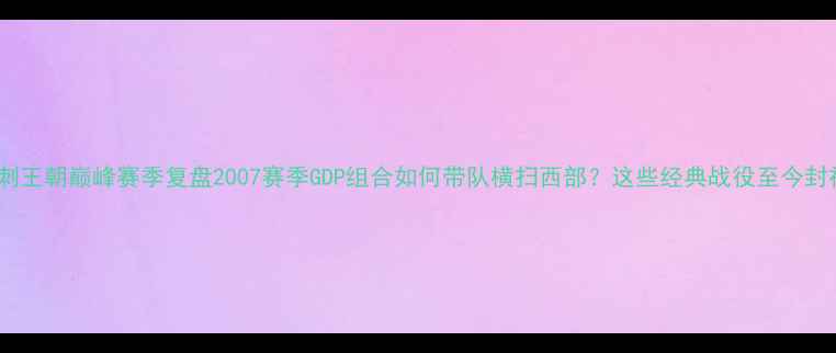 图片 🔥马刺王朝巅峰赛季复盘2007赛季GDP组合如何带队横扫西部？这些经典战役至今封神！1