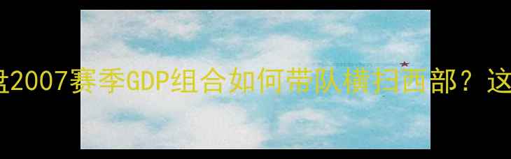 图片 🔥马刺王朝巅峰赛季复盘2007赛季GDP组合如何带队横扫西部？这些经典战役至今封神！2
