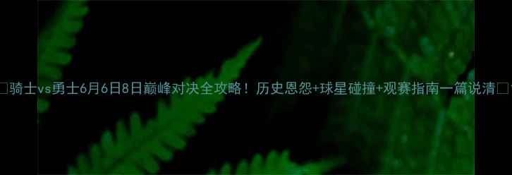 图片 🔥骑士vs勇士6月6日8日巅峰对决全攻略！历史恩怨+球星碰撞+观赛指南一篇说清🔥1