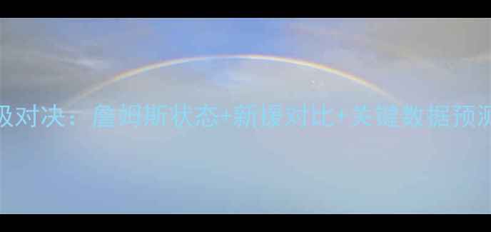 图片 🔥骑士vs活塞终极对决：詹姆斯状态+新援对比+关键数据预测，附避雷指南🔥