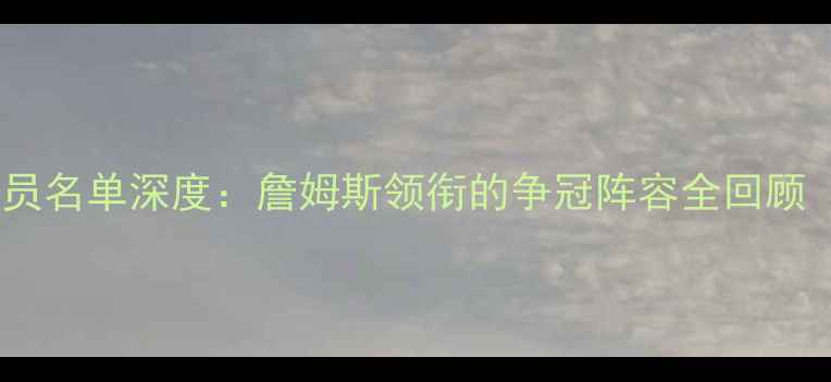 图片 🔥骑士队赛季球员名单深度：詹姆斯领衔的争冠阵容全回顾（附最新动态）1