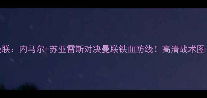 图片 🔥高清巴塞罗那vs曼联：内马尔+苏亚雷斯对决曼联铁血防线！高清战术图+必看看点全公开🔥2