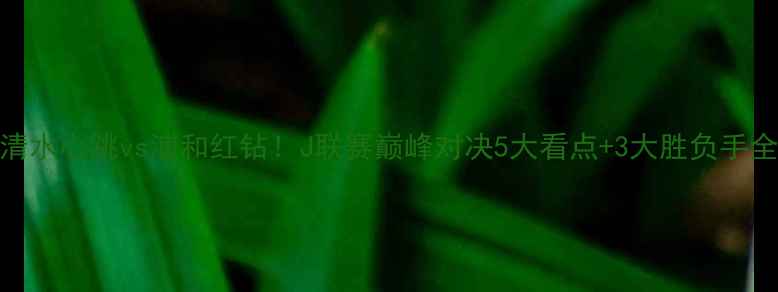 图片 🔥高清清水心跳vs浦和红钻！J联赛巅峰对决5大看点+3大胜负手全公开💥