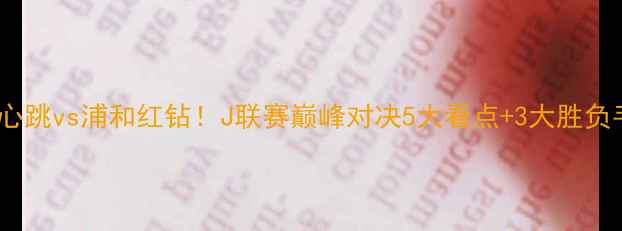 图片 🔥高清清水心跳vs浦和红钻！J联赛巅峰对决5大看点+3大胜负手全公开💥1