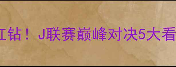 图片 🔥高清清水心跳vs浦和红钻！J联赛巅峰对决5大看点+3大胜负手全公开💥2