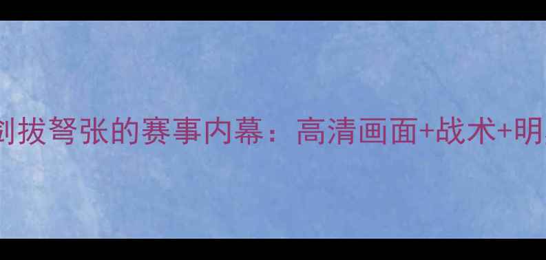 图片 🔥高清直播！剑拔弩张的赛事内幕：高清画面+战术+明星选手采访🔥1