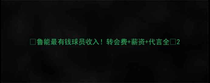 图片 🔥鲁能最有钱球员收入！转会费+薪资+代言全💰2