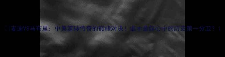 图片 🔥麦迪VS马布里：中美篮球传奇的巅峰对决！谁才是你心中的历史第一分卫？1