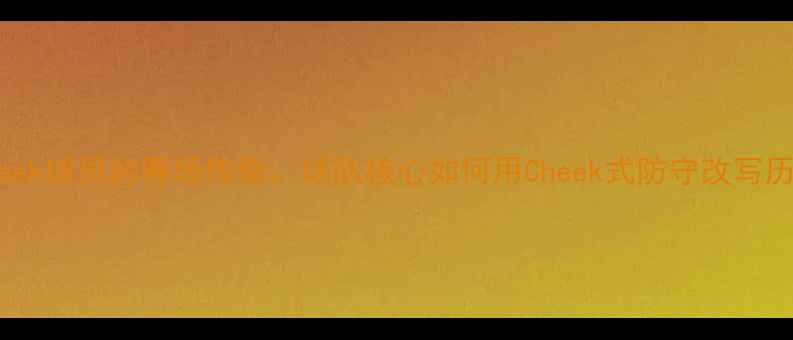 图片 🔥！Cheek球员的赛场传奇：球队核心如何用Cheek式防守改写历史？🔥