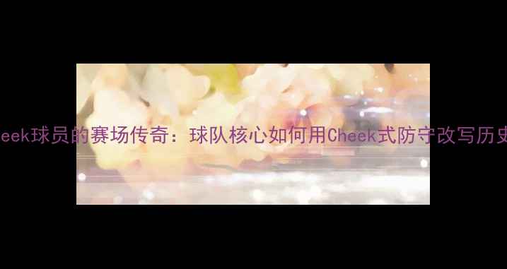 图片 🔥！Cheek球员的赛场传奇：球队核心如何用Cheek式防守改写历史？🔥1