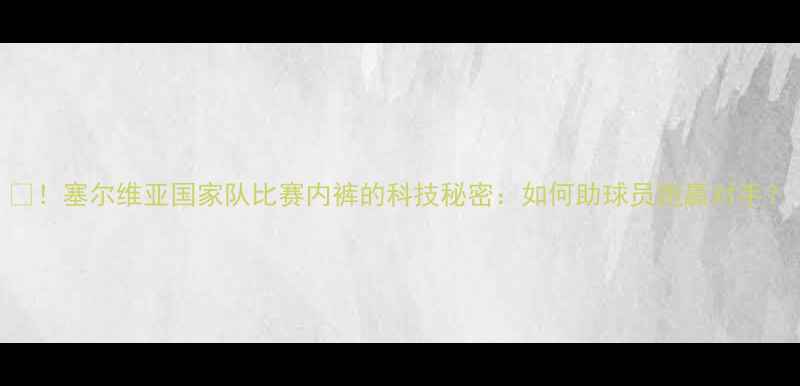 图片 🔥！塞尔维亚国家队比赛内裤的科技秘密：如何助球员跑赢对手？