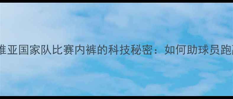 图片 🔥！塞尔维亚国家队比赛内裤的科技秘密：如何助球员跑赢对手？2