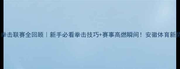 图片 🥊安徽省拳击联赛全回顾｜新手必看拳击技巧+赛事高燃瞬间！安徽体育新势力崛起1
