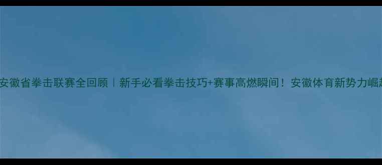 图片 🥊安徽省拳击联赛全回顾｜新手必看拳击技巧+赛事高燃瞬间！安徽体育新势力崛起2