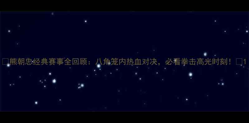 图片 🥊熊朝忠经典赛事全回顾：八角笼内热血对决，必看拳击高光时刻！🥊1